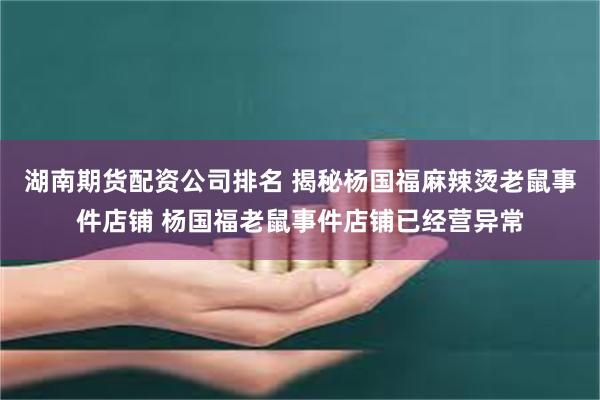 湖南期货配资公司排名 揭秘杨国福麻辣烫老鼠事件店铺 杨国福老鼠事件店铺已经营异常