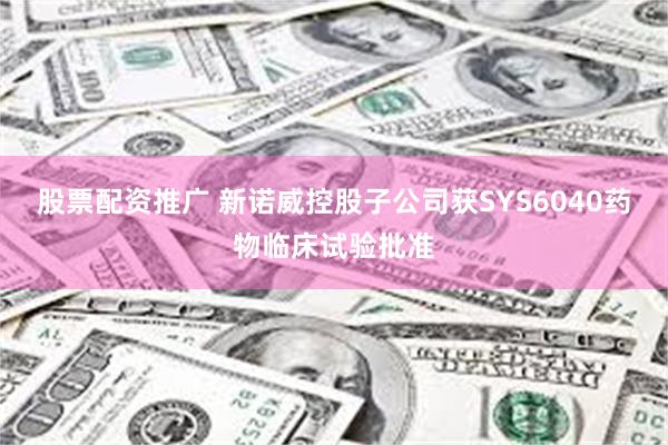 股票配资推广 新诺威控股子公司获SYS6040药物临床试验批准