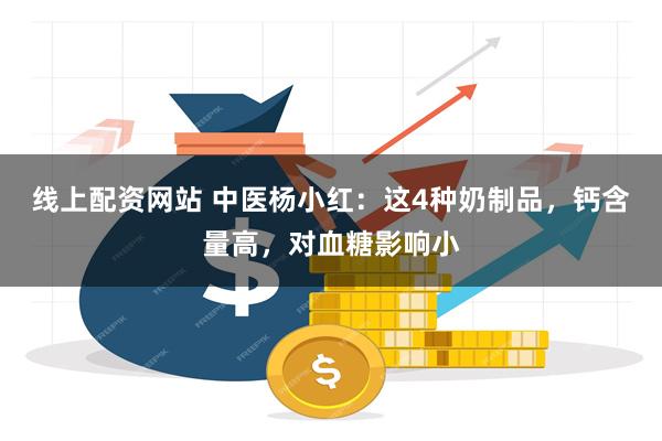 线上配资网站 中医杨小红：这4种奶制品，钙含量高，对血糖影响小