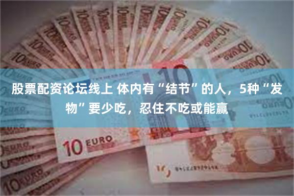 股票配资论坛线上 体内有“结节”的人，5种“发物”要少吃，忍住不吃或能赢