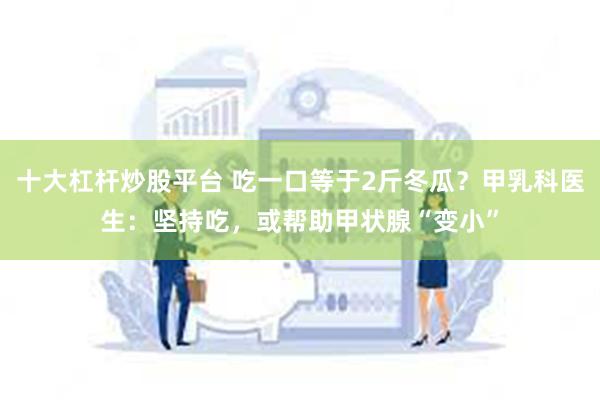 十大杠杆炒股平台 吃一口等于2斤冬瓜？甲乳科医生：坚持吃，或帮助甲状腺“变小”