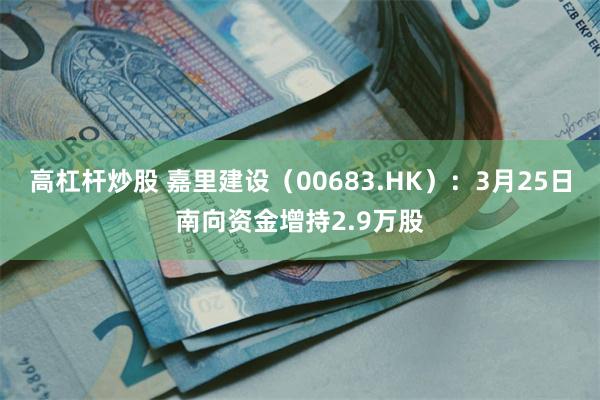 高杠杆炒股 嘉里建设（00683.HK）：3月25日南向资金增持2.9万股