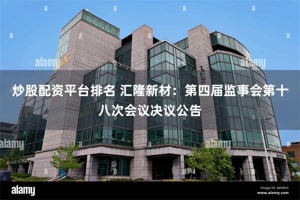 炒股配资平台排名 汇隆新材:第四届监事会第十八次会议决议公告