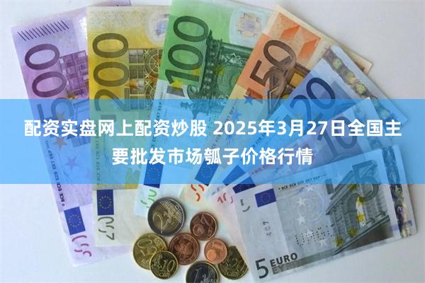 配资实盘网上配资炒股 2025年3月27日全国主要批发市场瓠子价格行情