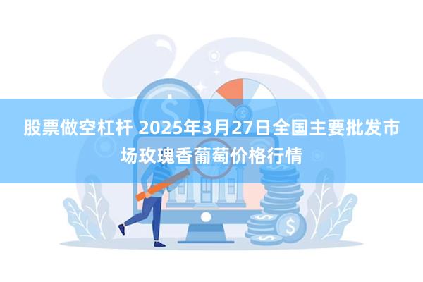 股票做空杠杆 2025年3月27日全国主要批发市场玫瑰香葡萄价格行情