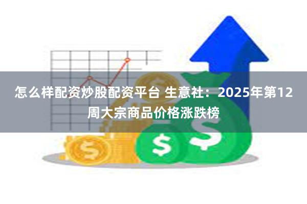 怎么样配资炒股配资平台 生意社：2025年第12周大宗商品价格涨跌榜