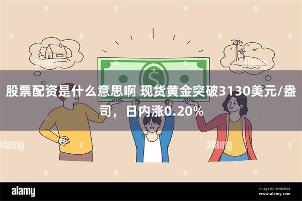 股票配资是什么意思啊 现货黄金突破3130美元/盎司,日内涨0.20%