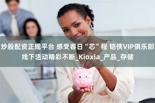 炒股配资正规平台 感受春日“芯”程 铠侠VIP俱乐部线下活动精彩不断_Kioxia_产品_存储