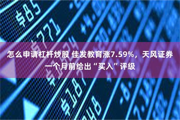 怎么申请杠杆炒股 佳发教育涨7.59%，天风证券一个月前给出“买入”评级