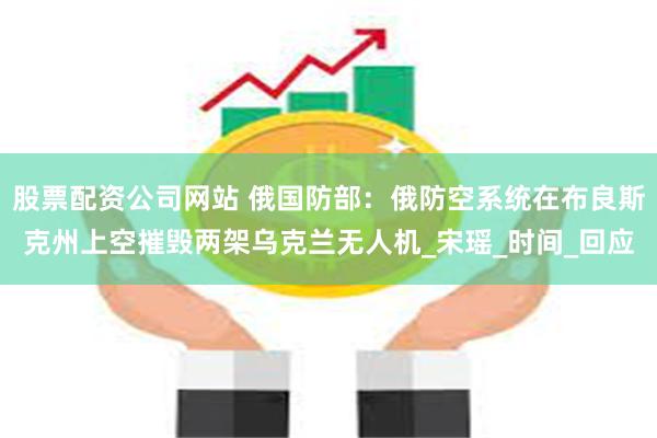 股票配资公司网站 俄国防部：俄防空系统在布良斯克州上空摧毁两架乌克兰无人机_宋瑶_时间_回应