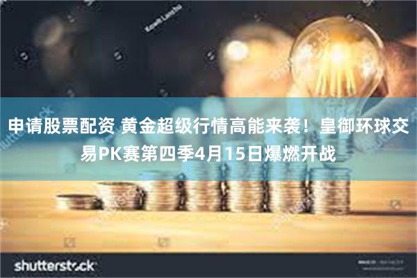 申请股票配资 黄金超级行情高能来袭！皇御环球交易PK赛第四季4月15日爆燃开战