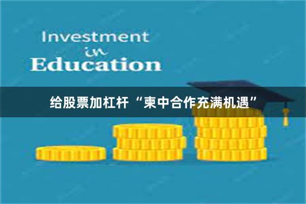 给股票加杠杆 “柬中合作充满机遇”