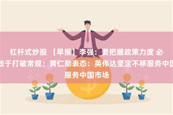 杠杆式炒股 【早报】李强：要把握政策力度 必要时敢于打破常规；黄仁勋表态：英伟达坚定不移服务中国市场