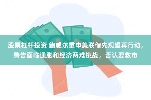 股票杠杆投资 鲍威尔重申美联储先观望再行动，警告面临通胀和经济两难挑战，否认要救市