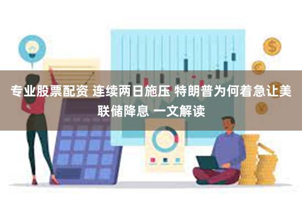 专业股票配资 连续两日施压 特朗普为何着急让美联储降息 一文解读