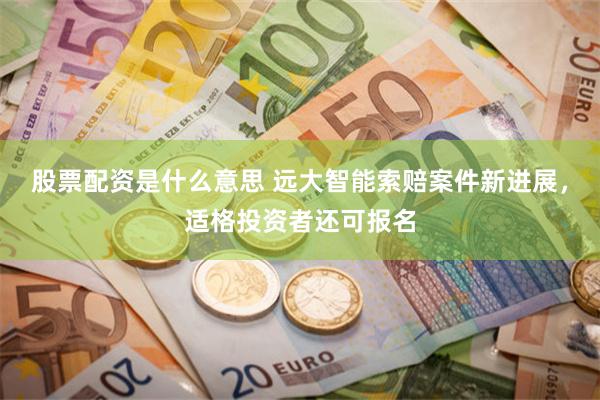 股票配资是什么意思 远大智能索赔案件新进展，适格投资者还可报名