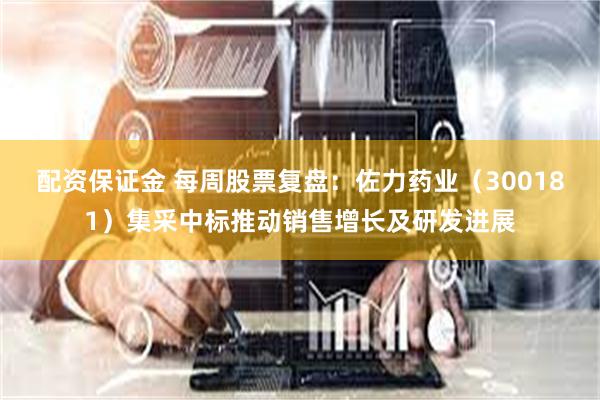 配资保证金 每周股票复盘：佐力药业（300181）集采中标推动销售增长及研发进展