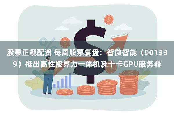 股票正规配资 每周股票复盘：智微智能（001339）推出高性能算力一体机及十卡GPU服务器