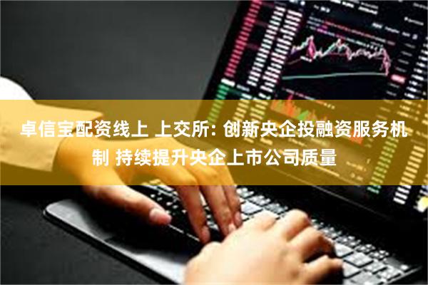 卓信宝配资线上 上交所: 创新央企投融资服务机制 持续提升央企上市公司质量