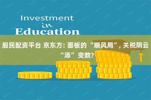 股民配资平台 京东方: 面板的 “顺风局”, 关税阴云 “添” 变数?