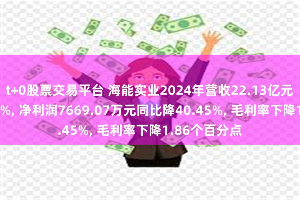 t+0股票交易平台 海能实业2024年营收22.13亿元同比增16.26%, 净利润7669.07万元同比降40.45%, 毛利率下降1.86个百分点
