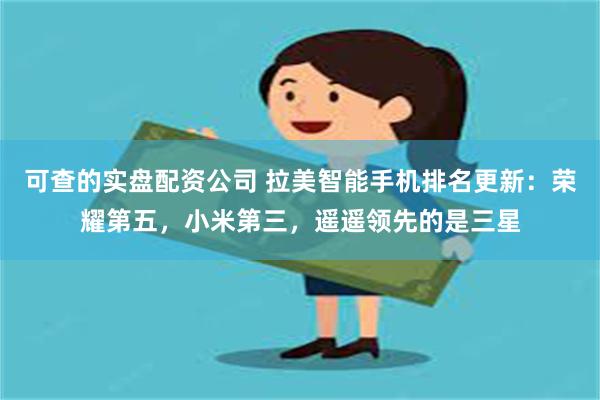 可查的实盘配资公司 拉美智能手机排名更新：荣耀第五，小米第三，遥遥领先的是三星