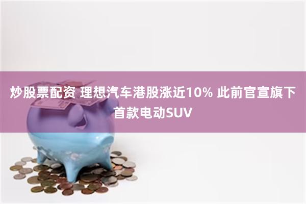 炒股票配资 理想汽车港股涨近10% 此前官宣旗下首款电动SUV