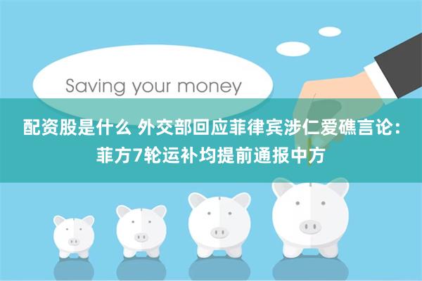 配资股是什么 外交部回应菲律宾涉仁爱礁言论：菲方7轮运补均提前通报中方