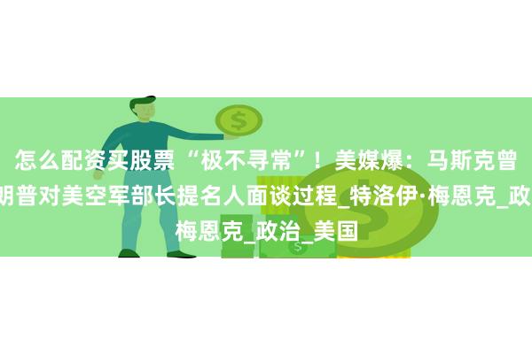 怎么配资买股票 “极不寻常”！美媒爆：马斯克曾旁听特朗普对美空军部长提名人面谈过程_特洛伊·梅恩克_政治_美国