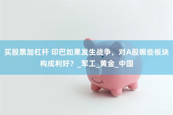 买股票加杠杆 印巴如果发生战争，对A股哪些板块构成利好？_军工_黄金_中国