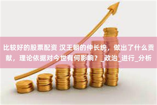 比较好的股票配资 汉王朝的仲长统，做出了什么贡献，理论依据对今世有何影响？_政治_进行_分析