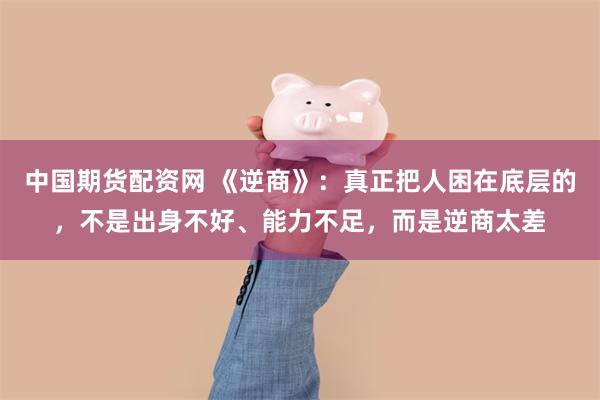 中国期货配资网 《逆商》：真正把人困在底层的，不是出身不好、能力不足，而是逆商太差