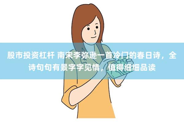 股市投资杠杆 南宋李弥逊一首冷门的春日诗，全诗句句有景字字见情，值得细细品读