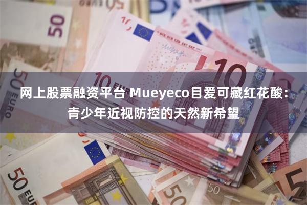 网上股票融资平台 Mueyeco目爱可藏红花酸：青少年近视防控的天然新希望