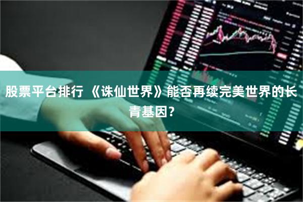 股票平台排行 《诛仙世界》能否再续完美世界的长青基因？