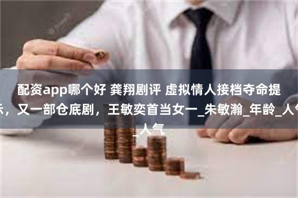 配资app哪个好 龚翔剧评 虚拟情人接档夺命提示，又一部仓底剧，王敏奕首当女一_朱敏瀚_年龄_人气