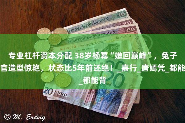 专业杠杆资本分配 38岁杨幂“嫩回巅峰”，兔子警官造型惊艳，状态比5年前还绝！_嘉行_唐嫣凭_都能背