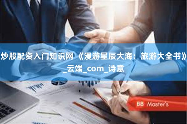 炒股配资入门知识网 《漫游星辰大海：旅游大全书》_云端_com_诗意