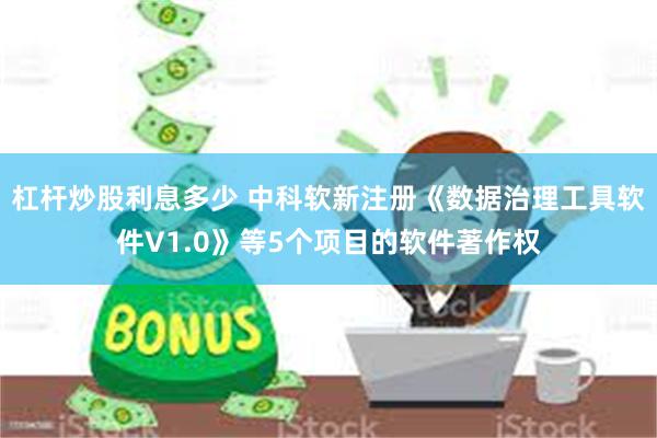 杠杆炒股利息多少 中科软新注册《数据治理工具软件V1.0》等5个项目的软件著作权