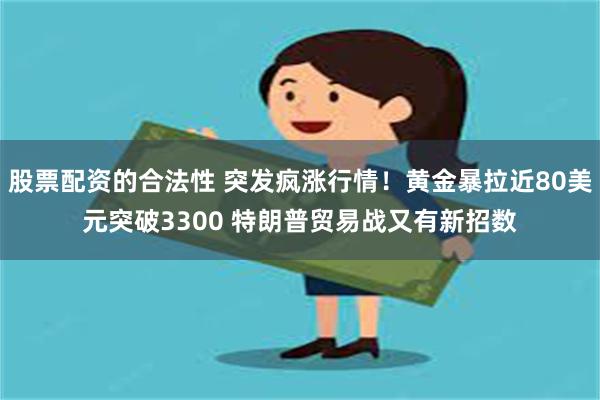 股票配资的合法性 突发疯涨行情！黄金暴拉近80美元突破3300 特朗普贸易战又有新招数