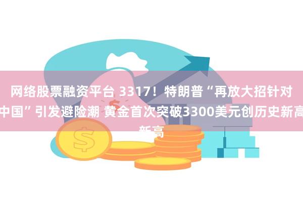 网络股票融资平台 3317！特朗普“再放大招针对中国”引发避险潮 黄金首次突破3300美元创历史新高