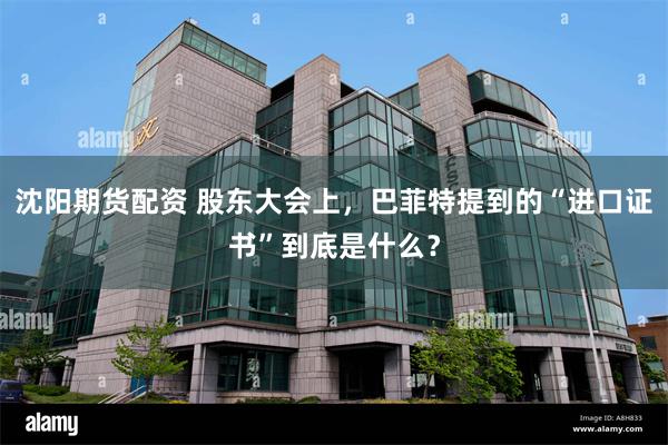 沈阳期货配资 股东大会上，巴菲特提到的“进口证书”到底是什么？