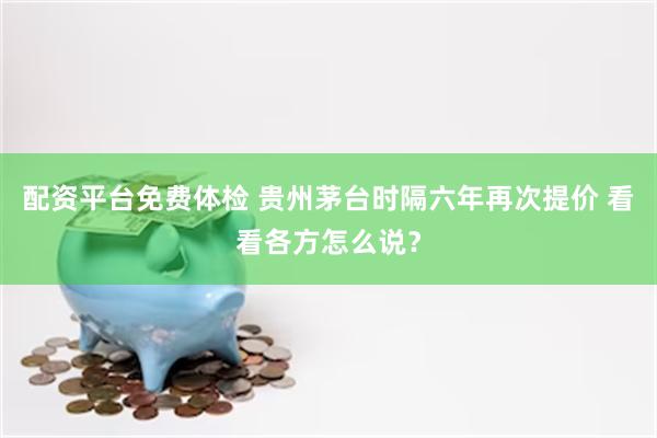 配资平台免费体检 贵州茅台时隔六年再次提价 看看各方怎么说？