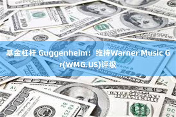 基金杠杆 Guggenheim：维持Warner Music Gr(WMG.US)评级