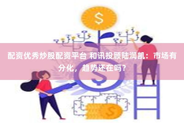 配资优秀炒股配资平台 和讯投顾陆润凯：市场有分化，趋势还在吗？