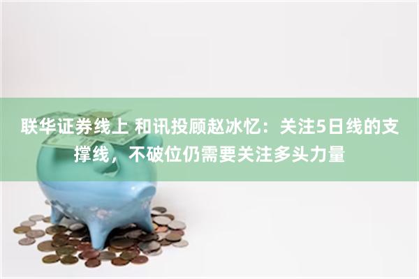 联华证券线上 和讯投顾赵冰忆：关注5日线的支撑线，不破位仍需要关注多头力量