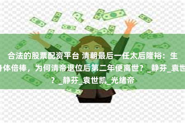 合法的股票配资平台 清朝最后一任太后隆裕：生活无忧，身体倍棒，为何清帝退位后第二年便离世？_静芬_袁世凯_光绪帝