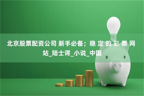 北京股票配资公司 新手必备；稳 定 的 彩 票 网 站_陆士谔_小说_中国