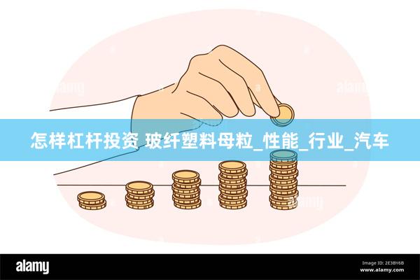 怎样杠杆投资 玻纤塑料母粒_性能_行业_汽车