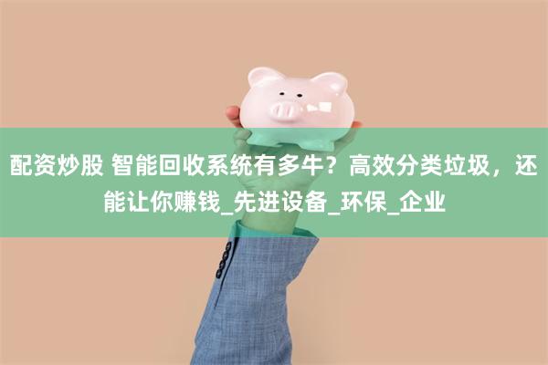 配资炒股 智能回收系统有多牛？高效分类垃圾，还能让你赚钱_先进设备_环保_企业